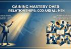 GAINING MASTERY OVER RELATIONSHIPS: GOD AND ALL MEN