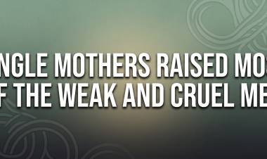 Single Mothers Raised Most Of The Weak and Cruel Men