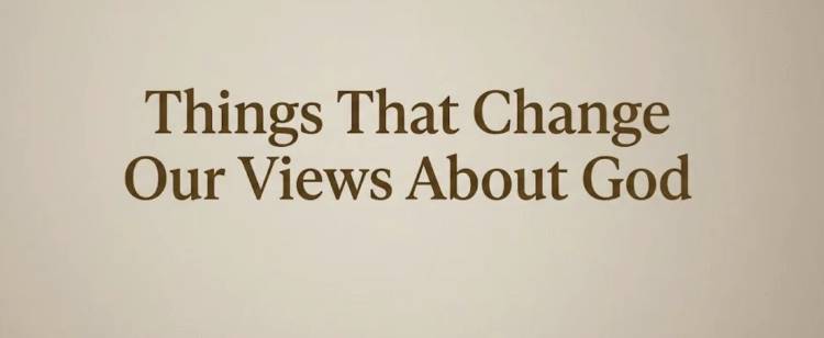 Things That Change Our Views About God